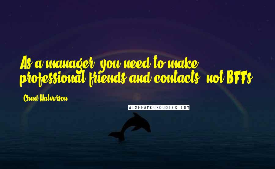 Chad Halverson quotes: As a manager, you need to make professional friends and contacts, not BFFs.