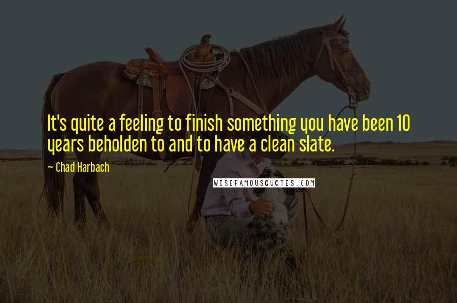 Chad Harbach quotes: It's quite a feeling to finish something you have been 10 years beholden to and to have a clean slate.