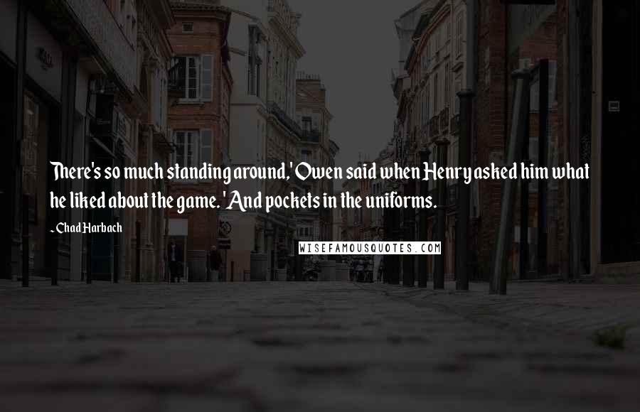 Chad Harbach quotes: There's so much standing around,' Owen said when Henry asked him what he liked about the game. 'And pockets in the uniforms.