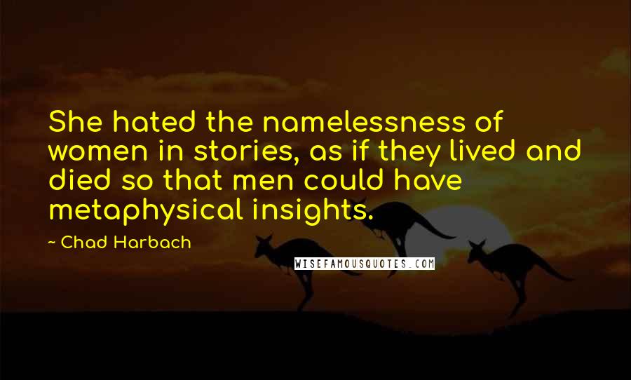Chad Harbach quotes: She hated the namelessness of women in stories, as if they lived and died so that men could have metaphysical insights.