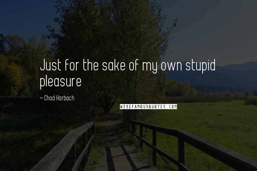Chad Harbach quotes: Just for the sake of my own stupid pleasure