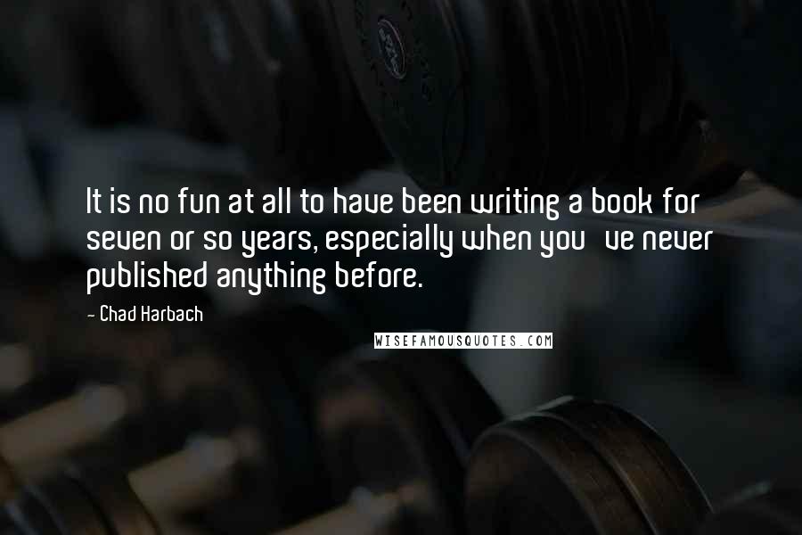 Chad Harbach quotes: It is no fun at all to have been writing a book for seven or so years, especially when you've never published anything before.