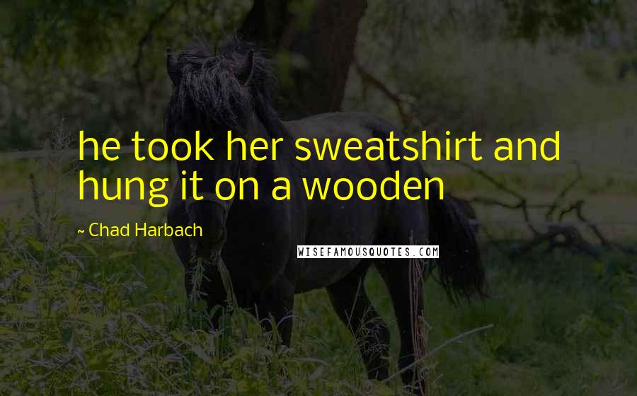 Chad Harbach quotes: he took her sweatshirt and hung it on a wooden
