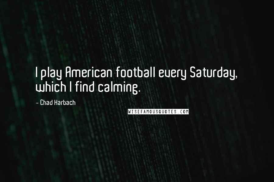 Chad Harbach quotes: I play American football every Saturday, which I find calming.