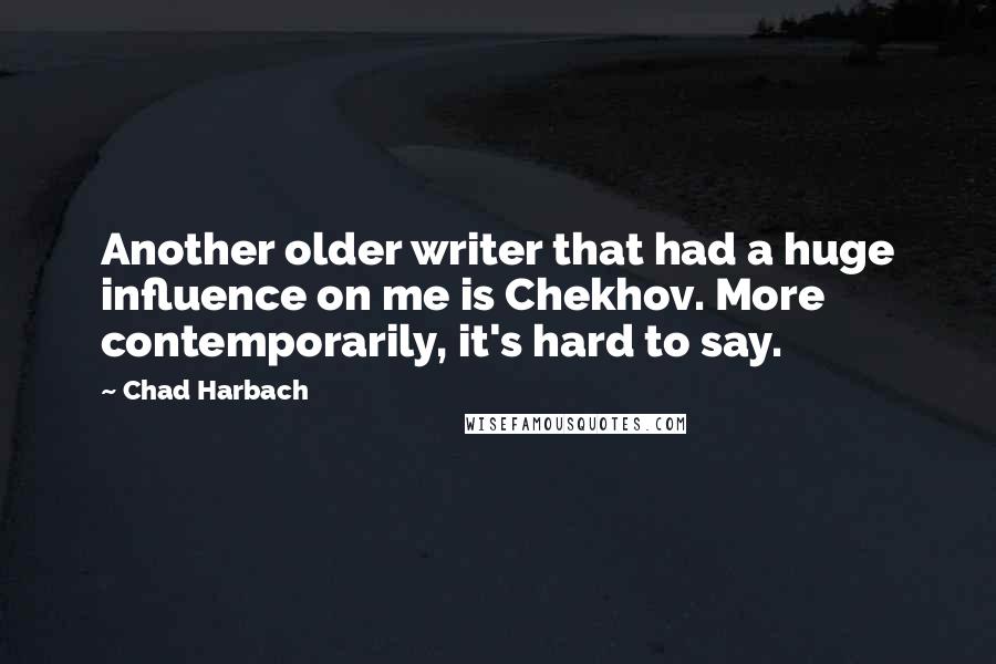 Chad Harbach quotes: Another older writer that had a huge influence on me is Chekhov. More contemporarily, it's hard to say.
