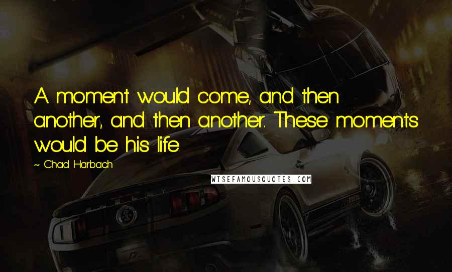 Chad Harbach quotes: A moment would come, and then another, and then another. These moments would be his life.