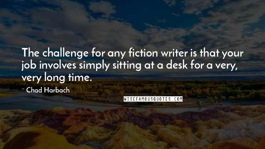 Chad Harbach quotes: The challenge for any fiction writer is that your job involves simply sitting at a desk for a very, very long time.