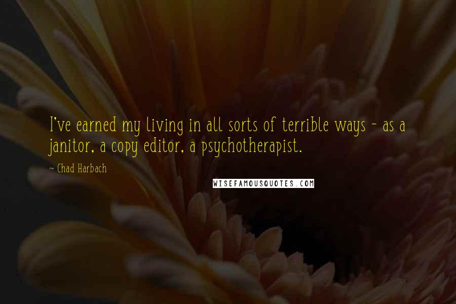 Chad Harbach quotes: I've earned my living in all sorts of terrible ways - as a janitor, a copy editor, a psychotherapist. Chad Harbach quotes: I've earned my living in all sorts of terrible ways - as a janitor, a copy editor, a psychotherapist.