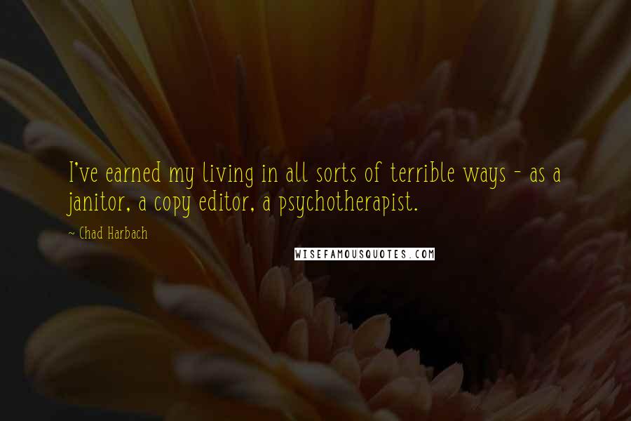 Chad Harbach quotes: I've earned my living in all sorts of terrible ways - as a janitor, a copy editor, a psychotherapist.