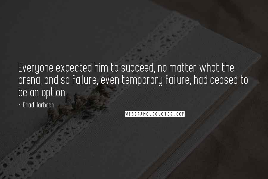 Chad Harbach quotes: Everyone expected him to succeed, no matter what the arena, and so failure, even temporary failure, had ceased to be an option.
