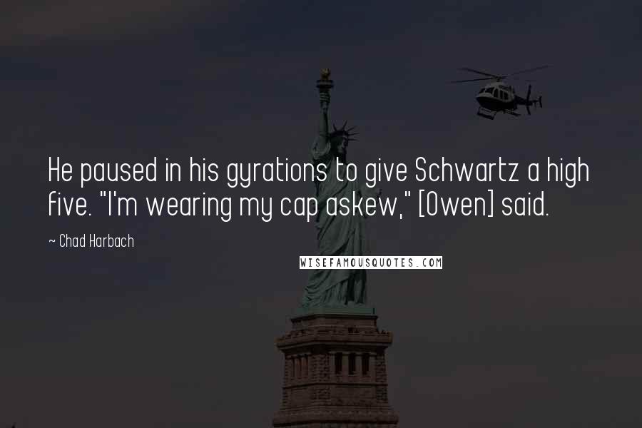 Chad Harbach quotes: He paused in his gyrations to give Schwartz a high five. "I'm wearing my cap askew," [Owen] said.