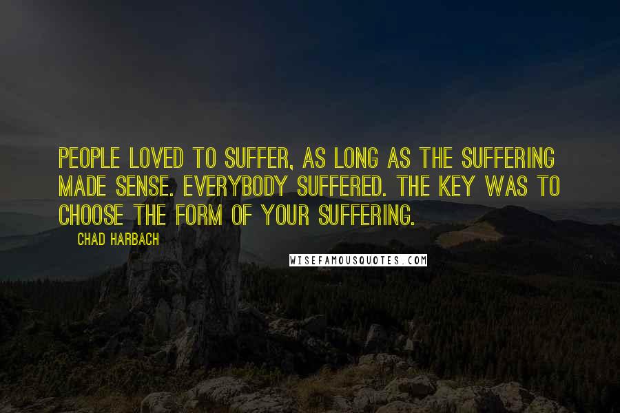 Chad Harbach quotes: People loved to suffer, as long as the suffering made sense. Everybody suffered. The key was to choose the form of your suffering.