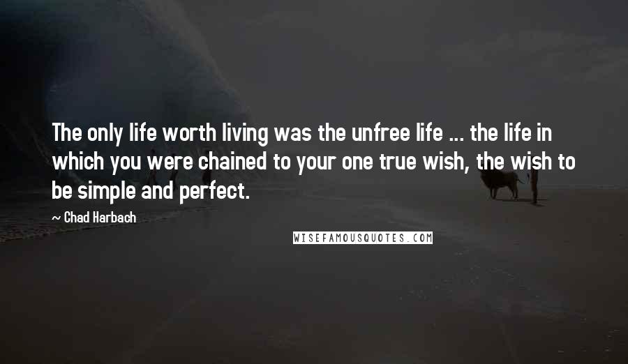 Chad Harbach quotes: The only life worth living was the unfree life ... the life in which you were chained to your one true wish, the wish to be simple and perfect.