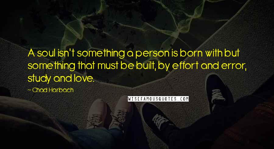 Chad Harbach quotes: A soul isn't something a person is born with but something that must be built, by effort and error, study and love.