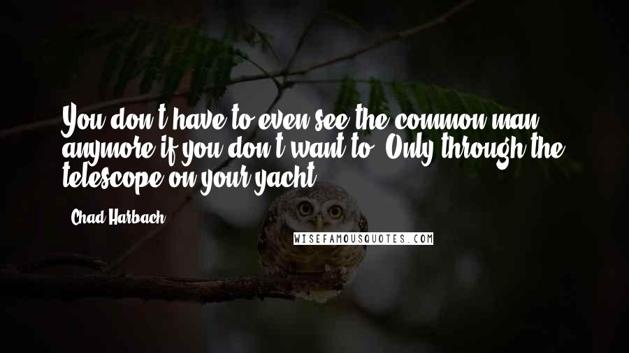 Chad Harbach quotes: You don't have to even see the common man anymore if you don't want to! Only through the telescope on your yacht.