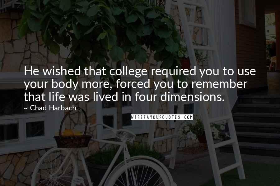 Chad Harbach quotes: He wished that college required you to use your body more, forced you to remember that life was lived in four dimensions.