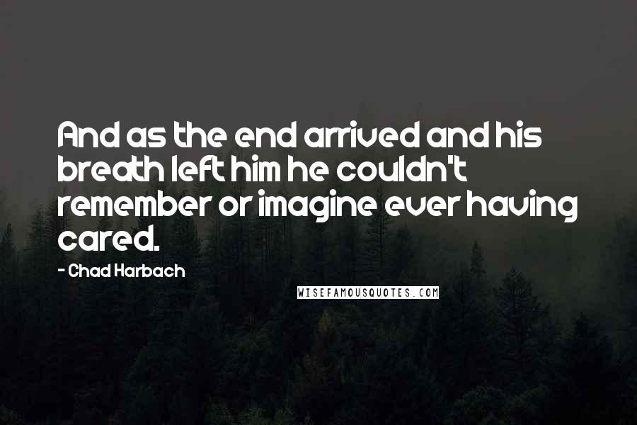 Chad Harbach quotes: And as the end arrived and his breath left him he couldn't remember or imagine ever having cared.
