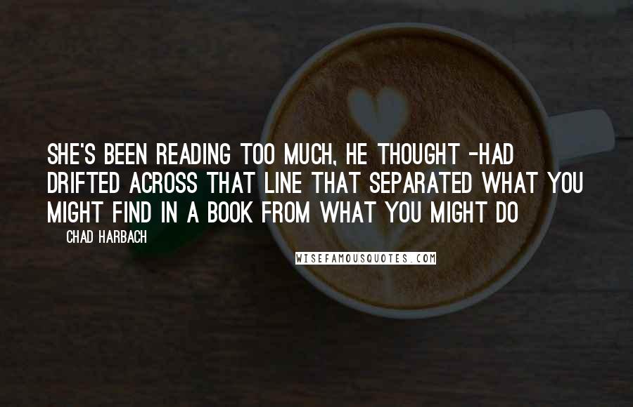 Chad Harbach quotes: She's been reading too much, he thought -had drifted across that line that separated what you might find in a book from what you might do