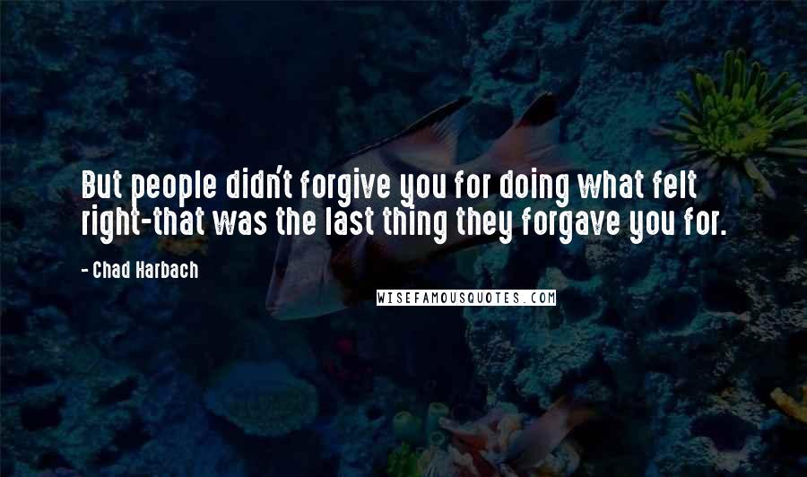 Chad Harbach quotes: But people didn't forgive you for doing what felt right-that was the last thing they forgave you for.