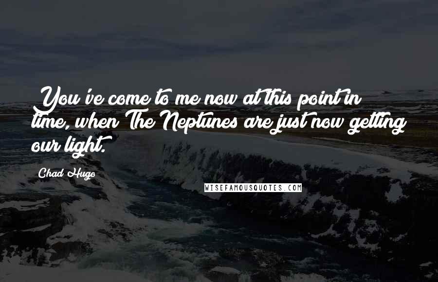 Chad Hugo quotes: You've come to me now at this point in time, when The Neptunes are just now getting our light.