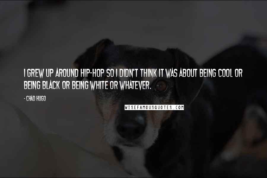 Chad Hugo quotes: I grew up around hip-hop so I didn't think it was about being cool or being black or being white or whatever.