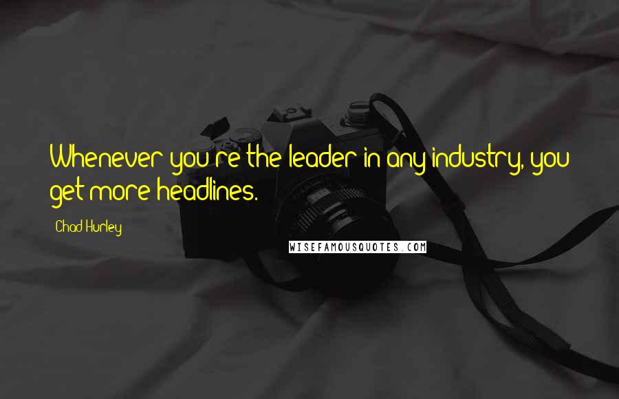 Chad Hurley quotes: Whenever you're the leader in any industry, you get more headlines.