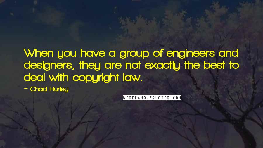 Chad Hurley quotes: When you have a group of engineers and designers, they are not exactly the best to deal with copyright law.