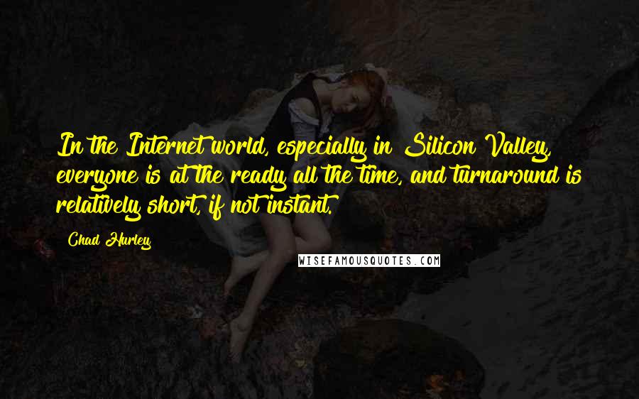 Chad Hurley quotes: In the Internet world, especially in Silicon Valley, everyone is at the ready all the time, and turnaround is relatively short, if not instant.