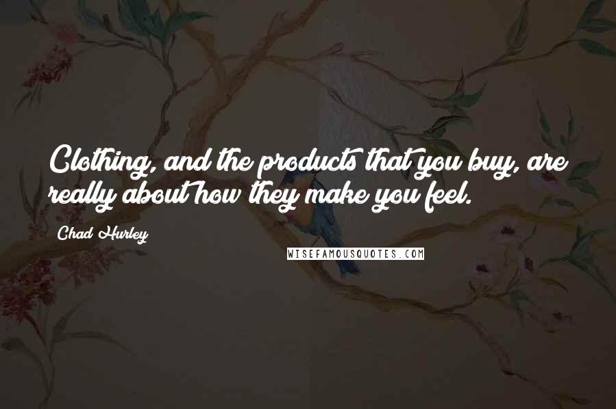 Chad Hurley quotes: Clothing, and the products that you buy, are really about how they make you feel.