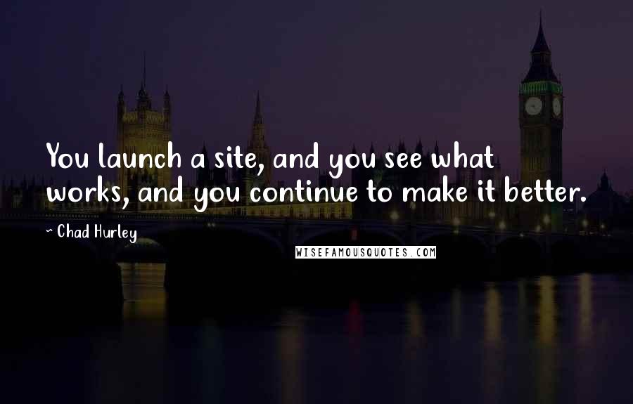 Chad Hurley quotes: You launch a site, and you see what works, and you continue to make it better.