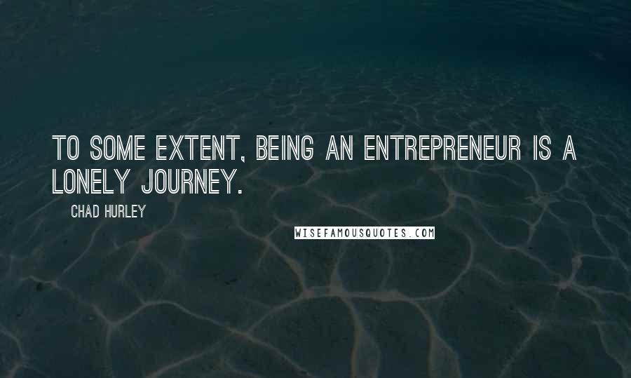 Chad Hurley quotes: To some extent, being an entrepreneur is a lonely journey.
