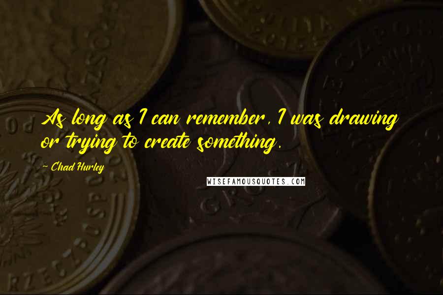 Chad Hurley quotes: As long as I can remember, I was drawing or trying to create something.
