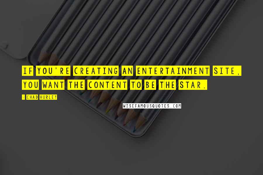 Chad Hurley quotes: If you're creating an entertainment site, you want the content to be the star.