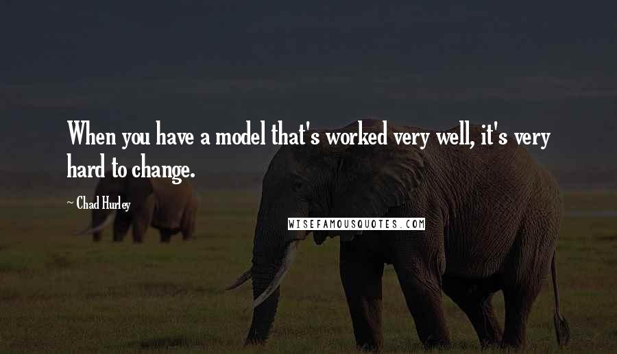 Chad Hurley quotes: When you have a model that's worked very well, it's very hard to change.