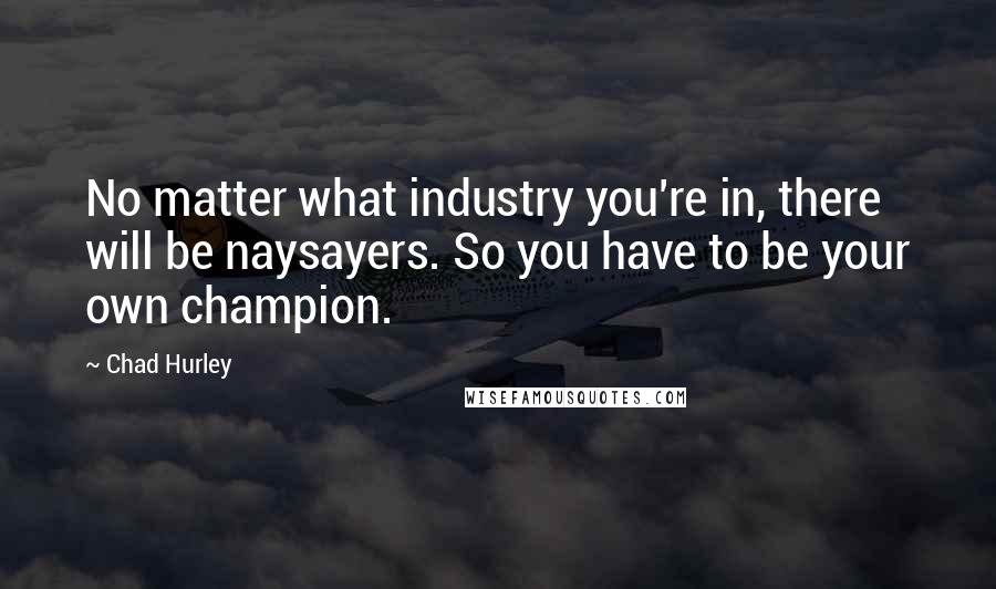 Chad Hurley quotes: No matter what industry you're in, there will be naysayers. So you have to be your own champion.
