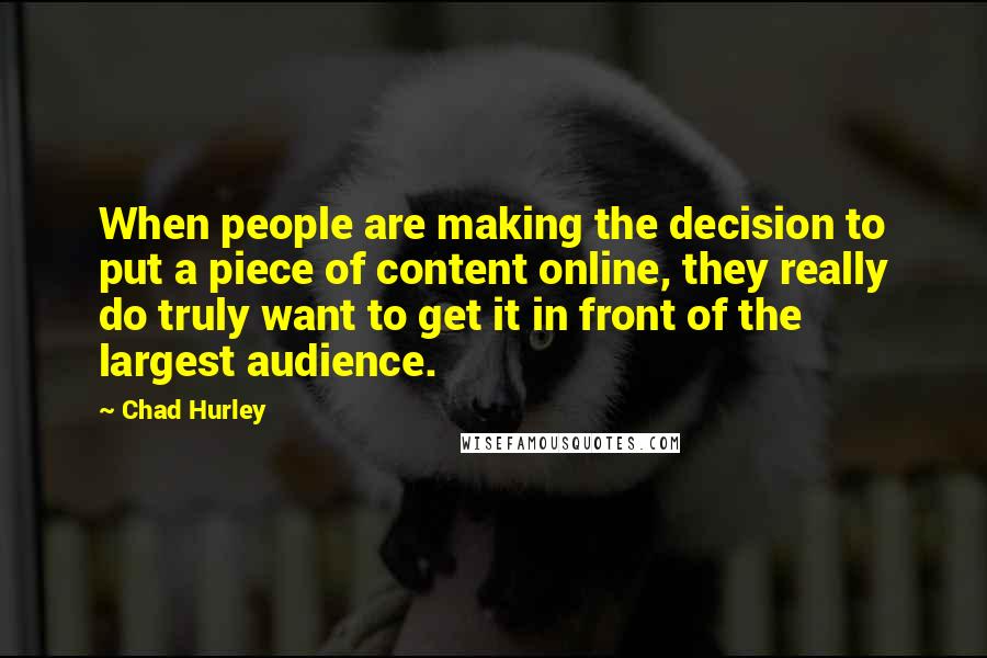 Chad Hurley quotes: When people are making the decision to put a piece of content online, they really do truly want to get it in front of the largest audience.