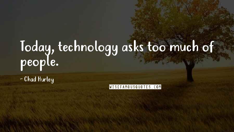 Chad Hurley quotes: Today, technology asks too much of people.