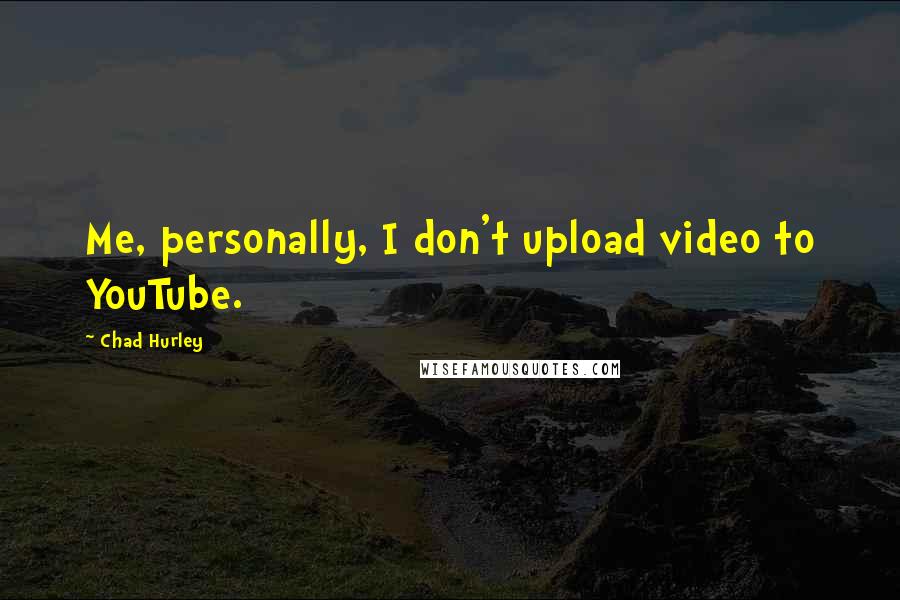 Chad Hurley quotes: Me, personally, I don't upload video to YouTube.