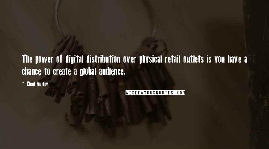 Chad Hurley quotes: The power of digital distribution over physical retail outlets is you have a chance to create a global audience.