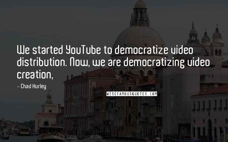 Chad Hurley quotes: We started YouTube to democratize video distribution. Now, we are democratizing video creation,
