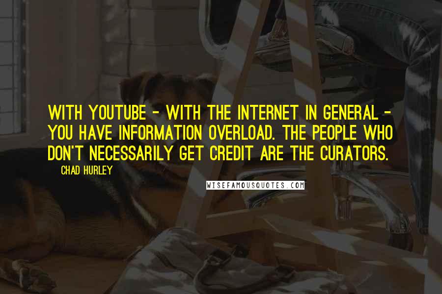 Chad Hurley quotes: With YouTube - with the Internet in general - you have information overload. The people who don't necessarily get credit are the curators.