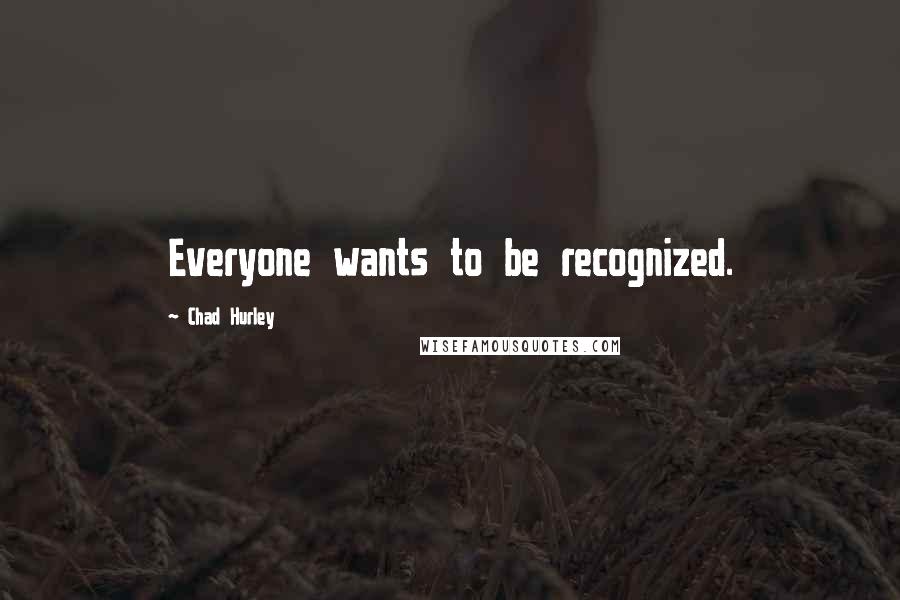 Chad Hurley quotes: Everyone wants to be recognized.