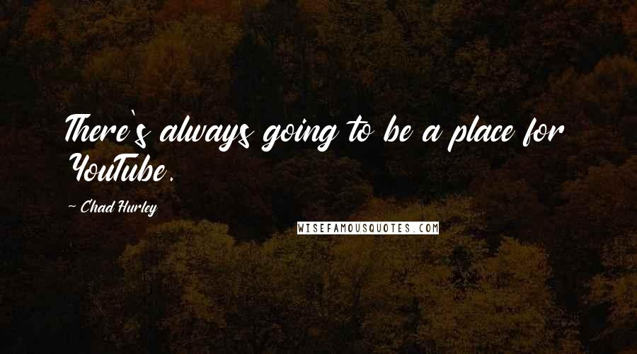 Chad Hurley quotes: There's always going to be a place for YouTube.