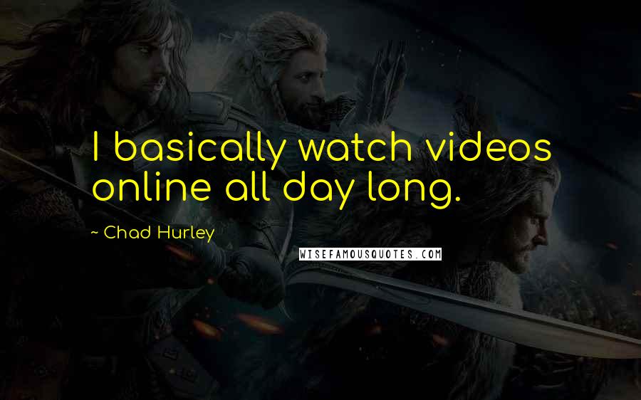 Chad Hurley quotes: I basically watch videos online all day long.