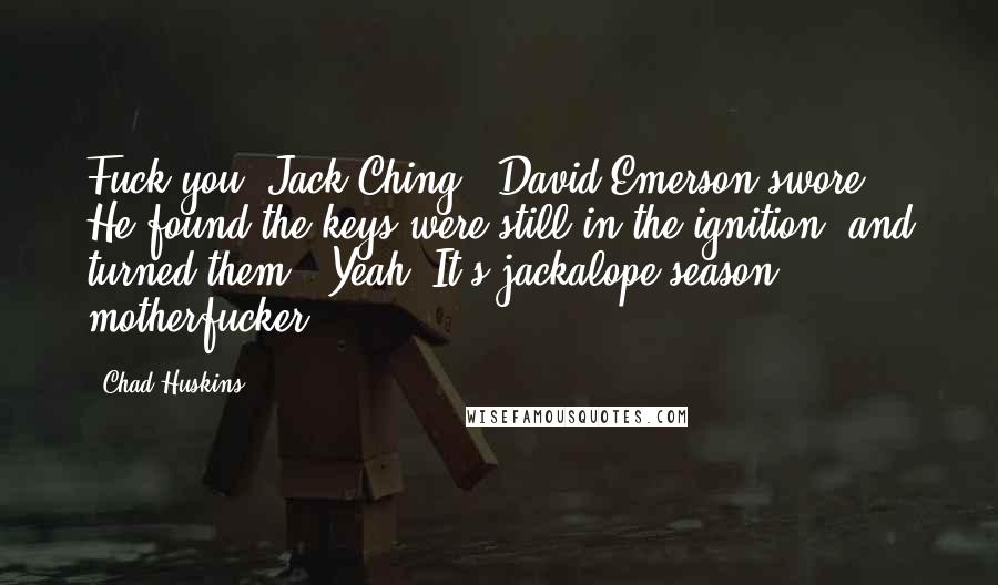 Chad Huskins quotes: Fuck you, Jack Ching," David Emerson swore. He found the keys were still in the ignition, and turned them. "Yeah. It's jackalope season, motherfucker.