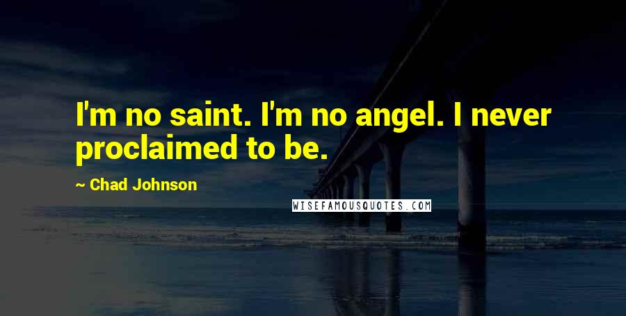 Chad Johnson quotes: I'm no saint. I'm no angel. I never proclaimed to be. Chad Johnson quotes: I'm no saint. I'm no angel. I never proclaimed to be.
