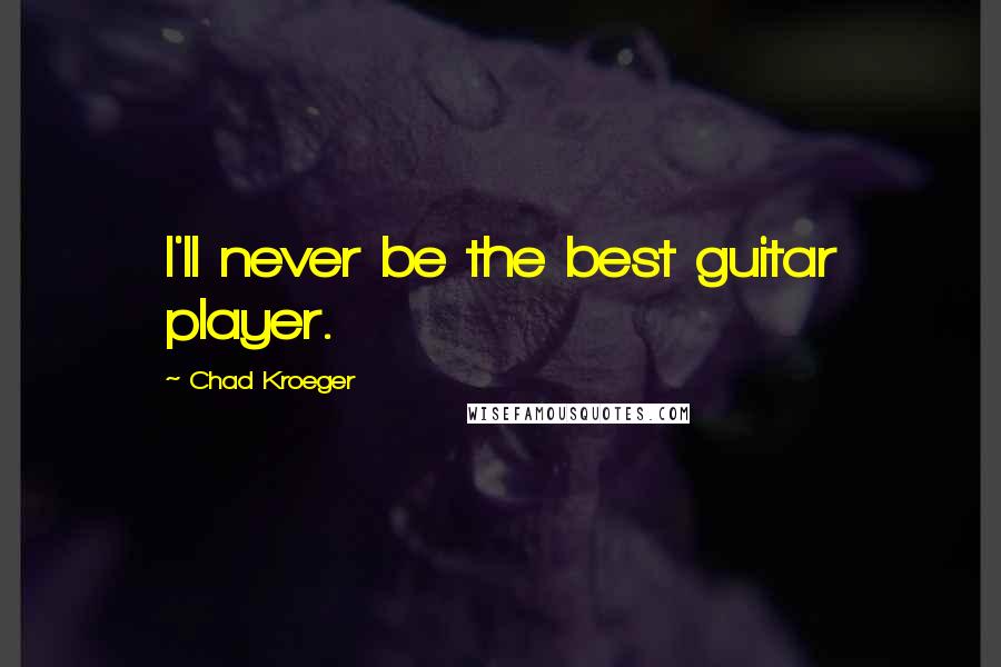 Chad Kroeger quotes: I'll never be the best guitar player.