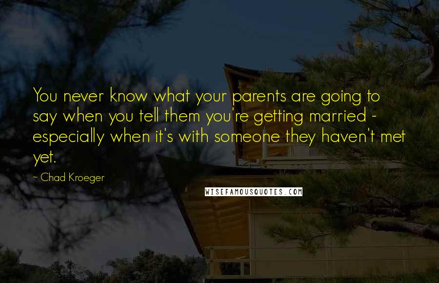 Chad Kroeger quotes: You never know what your parents are going to say when you tell them you're getting married - especially when it's with someone they haven't met yet. Chad Kroeger quotes: You never know what your parents are going to say when you tell them you're getting married - especially when it's with someone they haven't met yet.