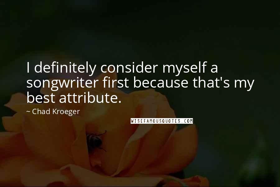 Chad Kroeger quotes: I definitely consider myself a songwriter first because that's my best attribute.