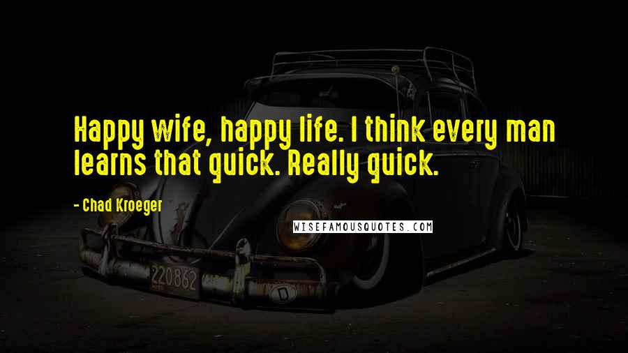 Chad Kroeger quotes: Happy wife, happy life. I think every man learns that quick. Really quick.